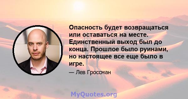 Опасность будет возвращаться или оставаться на месте. Единственный выход был до конца. Прошлое было руинами, но настоящее все еще было в игре.