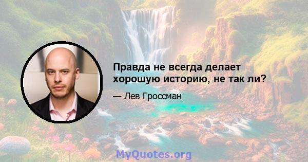 Правда не всегда делает хорошую историю, не так ли?