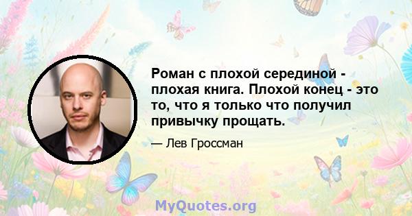 Роман с плохой серединой - плохая книга. Плохой конец - это то, что я только что получил привычку прощать.