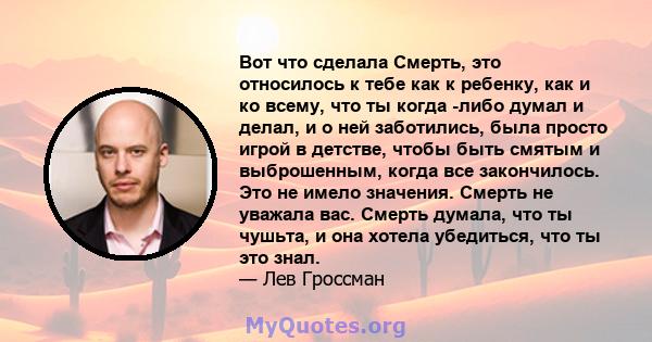 Вот что сделала Смерть, это относилось к тебе как к ребенку, как и ко всему, что ты когда -либо думал и делал, и о ней заботились, была просто игрой в детстве, чтобы быть смятым и выброшенным, когда все закончилось. Это 