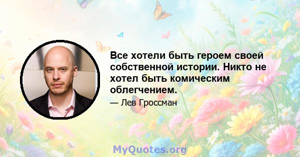 Все хотели быть героем своей собственной истории. Никто не хотел быть комическим облегчением.