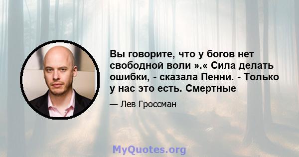 Вы говорите, что у богов нет свободной воли ».« Сила делать ошибки, - сказала Пенни. - Только у нас это есть. Смертные