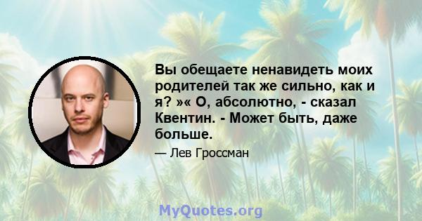 Вы обещаете ненавидеть моих родителей так же сильно, как и я? »« О, абсолютно, - сказал Квентин. - Может быть, даже больше.