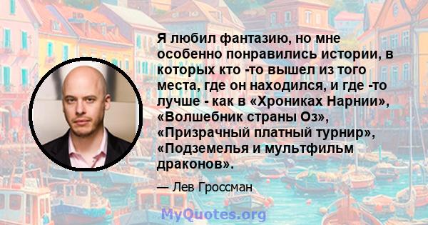 Я любил фантазию, но мне особенно понравились истории, в которых кто -то вышел из того места, где он находился, и где -то лучше - как в «Хрониках Нарнии», «Волшебник страны Оз», «Призрачный платный турнир», «Подземелья