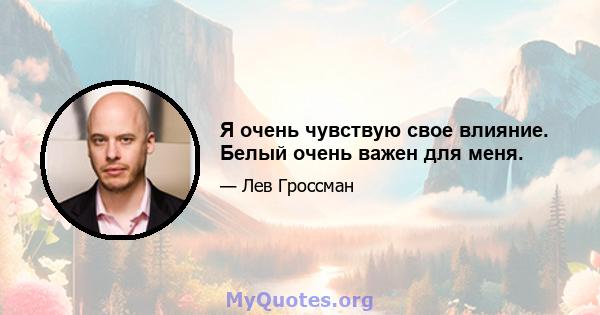 Я очень чувствую свое влияние. Белый очень важен для меня.