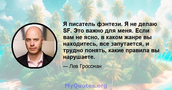 Я писатель фэнтези. Я не делаю SF. Это важно для меня. Если вам не ясно, в каком жанре вы находитесь, все запутается, и трудно понять, какие правила вы нарушаете.