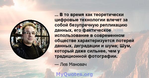 ... В то время как теоретически цифровые технологии влечет за собой безупречную репликацию данных, его фактическое использование в современном обществе характеризуется потерей данных, деградации и шума; Шум, который