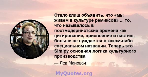 Стало клиш объявить, что «мы живем в культуре ремиксов» ... то, что называлось в постмодернистские времена как цитирование, присвоение и пастиш, больше не нуждается в каком-либо специальном названии. Теперь это Simlpy