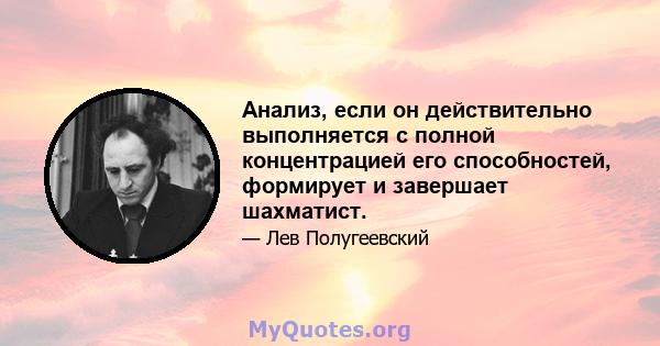 Анализ, если он действительно выполняется с полной концентрацией его способностей, формирует и завершает шахматист.