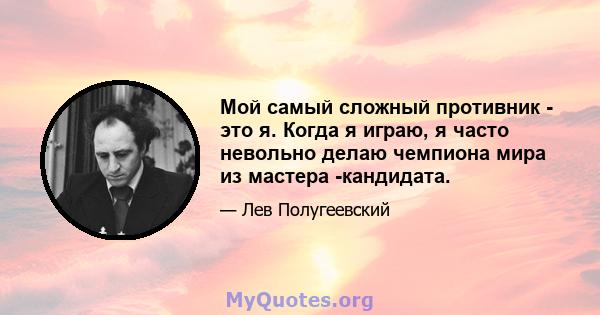 Мой самый сложный противник - это я. Когда я играю, я часто невольно делаю чемпиона мира из мастера -кандидата.