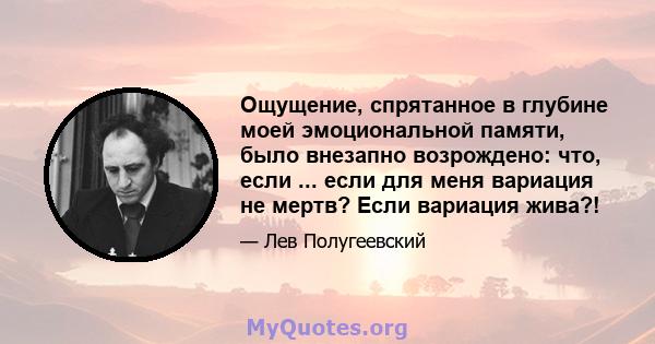 Ощущение, спрятанное в глубине моей эмоциональной памяти, было внезапно возрождено: что, если ... если для меня вариация не мертв? Если вариация жива?!