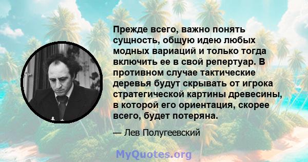 Прежде всего, важно понять сущность, общую идею любых модных вариаций и только тогда включить ее в свой репертуар. В противном случае тактические деревья будут скрывать от игрока стратегической картины древесины, в