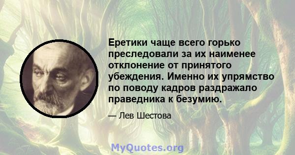 Еретики чаще всего горько преследовали за их наименее отклонение от принятого убеждения. Именно их упрямство по поводу кадров раздражало праведника к безумию.