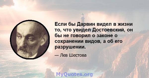 Если бы Дарвин видел в жизни то, что увидел Достоевский, он бы не говорил о законе о сохранении видов, а об его разрушении.