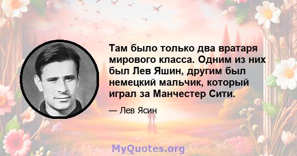 Там было только два вратаря мирового класса. Одним из них был Лев Яшин, другим был немецкий мальчик, который играл за Манчестер Сити.