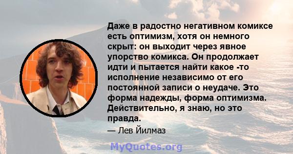 Даже в радостно негативном комиксе есть оптимизм, хотя он немного скрыт: он выходит через явное упорство комикса. Он продолжает идти и пытается найти какое -то исполнение независимо от его постоянной записи о неудаче.