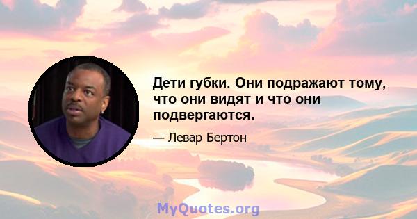 Дети губки. Они подражают тому, что они видят и что они подвергаются.