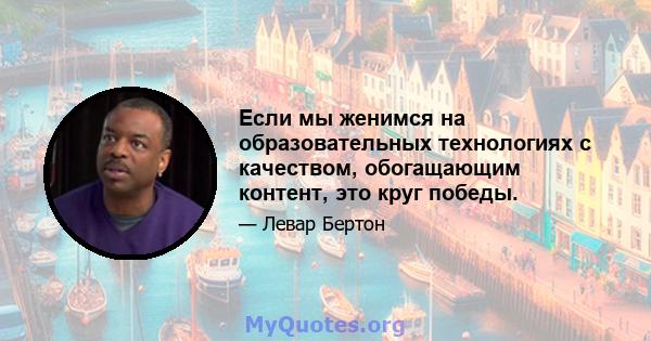 Если мы женимся на образовательных технологиях с качеством, обогащающим контент, это круг победы.