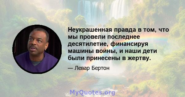 Неукрашенная правда в том, что мы провели последнее десятилетие, финансируя машины войны, и наши дети были принесены в жертву.