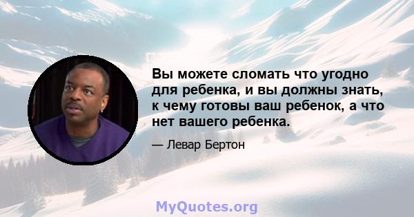 Вы можете сломать что угодно для ребенка, и вы должны знать, к чему готовы ваш ребенок, а что нет вашего ребенка.