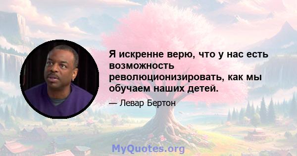 Я искренне верю, что у нас есть возможность революционизировать, как мы обучаем наших детей.