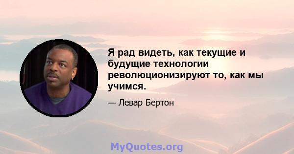 Я рад видеть, как текущие и будущие технологии революционизируют то, как мы учимся.