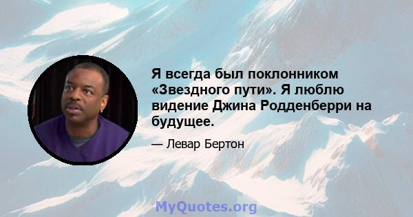 Я всегда был поклонником «Звездного пути». Я люблю видение Джина Родденберри на будущее.