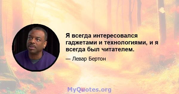 Я всегда интересовался гаджетами и технологиями, и я всегда был читателем.