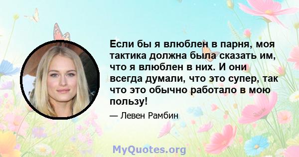 Если бы я влюблен в парня, моя тактика должна была сказать им, что я влюблен в них. И они всегда думали, что это супер, так что это обычно работало в мою пользу!