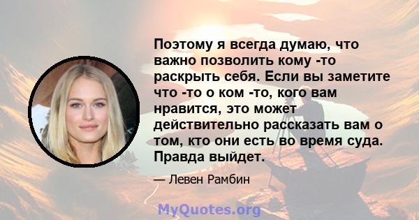 Поэтому я всегда думаю, что важно позволить кому -то раскрыть себя. Если вы заметите что -то о ком -то, кого вам нравится, это может действительно рассказать вам о том, кто они есть во время суда. Правда выйдет.