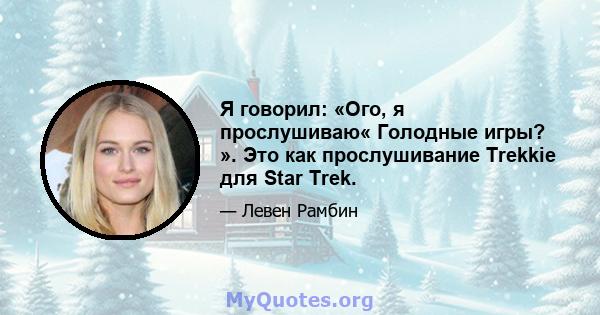 Я говорил: «Ого, я прослушиваю« Голодные игры? ». Это как прослушивание Trekkie для Star Trek.