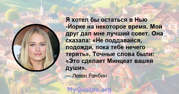 Я хотел бы остаться в Нью -Йорке на некоторое время. Мой друг дал мне лучший совет. Она сказала: «Не поддавайся, подожди, пока тебе нечего терять». Точные слова были: «Это сделает Минцеат вашей души».