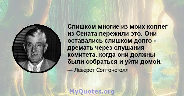 Слишком многие из моих коллег из Сената пережили это. Они оставались слишком долго - дремать через слушания комитета, когда они должны были собраться и уйти домой.