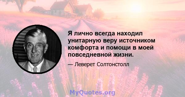 Я лично всегда находил унитарную веру источником комфорта и помощи в моей повседневной жизни.