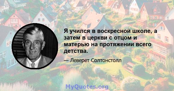 Я учился в воскресной школе, а затем в церкви с отцом и матерью на протяжении всего детства.