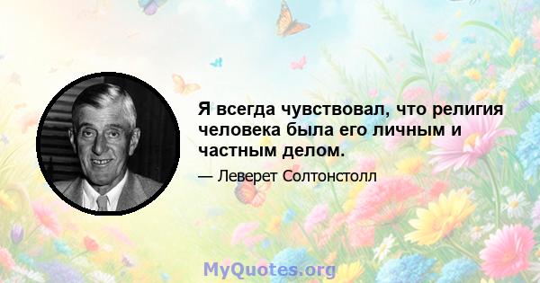 Я всегда чувствовал, что религия человека была его личным и частным делом.