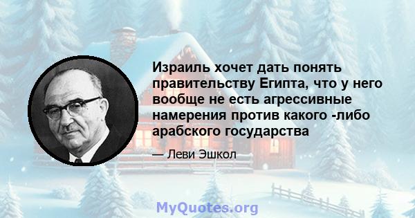 Израиль хочет дать понять правительству Египта, что у него вообще не есть агрессивные намерения против какого -либо арабского государства