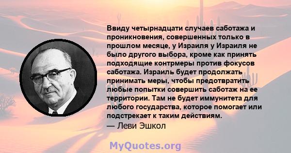 Ввиду четырнадцати случаев саботажа и проникновения, совершенных только в прошлом месяце, у Израиля у Израиля не было другого выбора, кроме как принять подходящие контрмеры против фокусов саботажа. Израиль будет