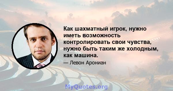 Как шахматный игрок, нужно иметь возможность контролировать свои чувства, нужно быть таким же холодным, как машина.