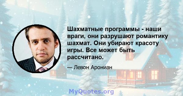 Шахматные программы - наши враги, они разрушают романтику шахмат. Они убирают красоту игры. Все может быть рассчитано.