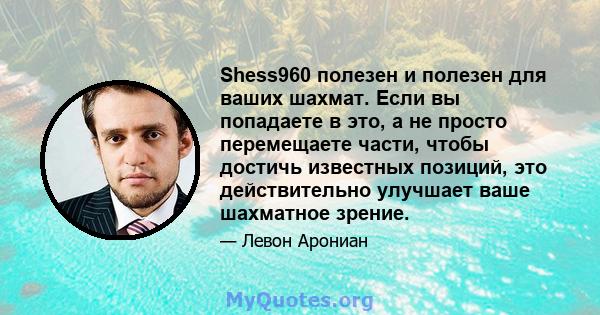 Shess960 полезен и полезен для ваших шахмат. Если вы попадаете в это, а не просто перемещаете части, чтобы достичь известных позиций, это действительно улучшает ваше шахматное зрение.