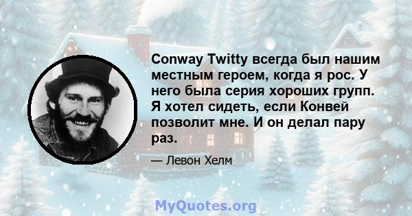 Conway Twitty всегда был нашим местным героем, когда я рос. У него была серия хороших групп. Я хотел сидеть, если Конвей позволит мне. И он делал пару раз.