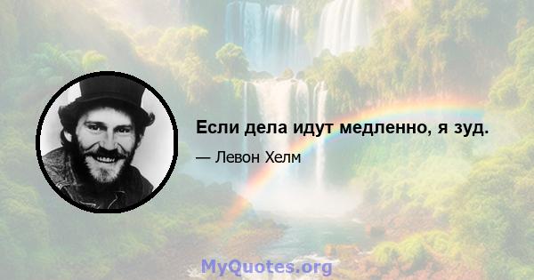 Если дела идут медленно, я зуд.