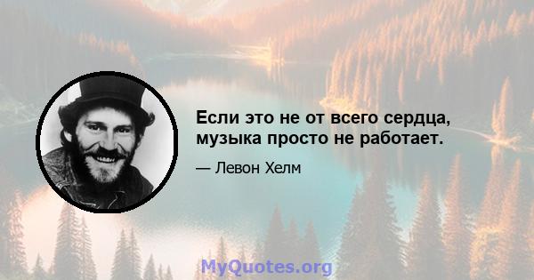 Если это не от всего сердца, музыка просто не работает.