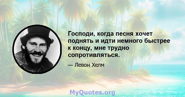 Господи, когда песня хочет поднять и идти немного быстрее к концу, мне трудно сопротивляться.