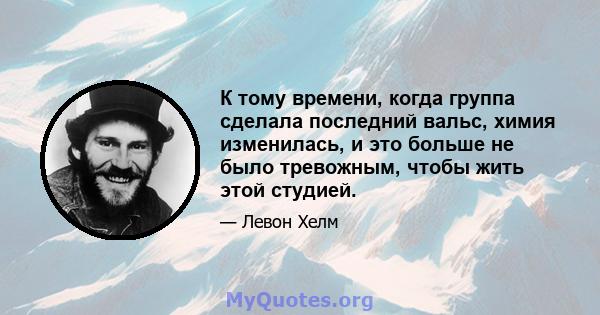 К тому времени, когда группа сделала последний вальс, химия изменилась, и это больше не было тревожным, чтобы жить этой студией.