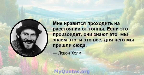 Мне нравится проходить на расстоянии от толпы. Если это произойдет, они знают это, мы знаем это, и это все, для чего мы пришли сюда.