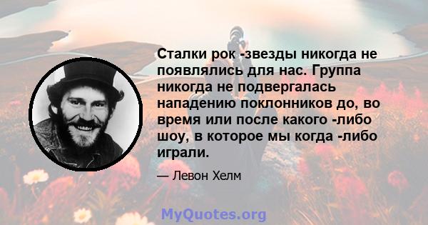 Сталки рок -звезды никогда не появлялись для нас. Группа никогда не подвергалась нападению поклонников до, во время или после какого -либо шоу, в которое мы когда -либо играли.