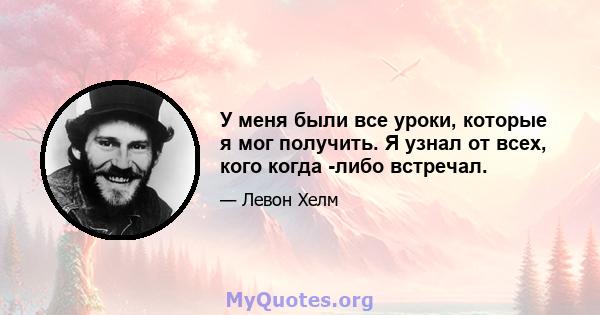 У меня были все уроки, которые я мог получить. Я узнал от всех, кого когда -либо встречал.