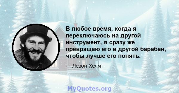 В любое время, когда я переключаюсь на другой инструмент, я сразу же превращаю его в другой барабан, чтобы лучше его понять.